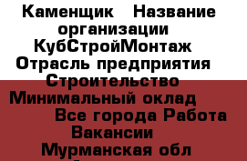 Каменщик › Название организации ­ КубСтройМонтаж › Отрасль предприятия ­ Строительство › Минимальный оклад ­ 100 000 - Все города Работа » Вакансии   . Мурманская обл.,Апатиты г.